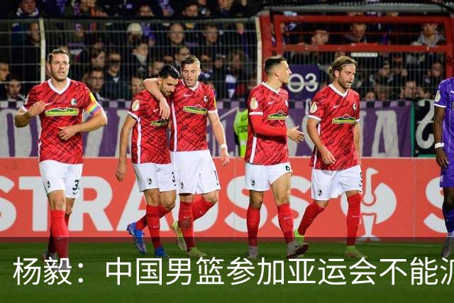 杨毅：中国男篮参加亚运会不能派二队或青年队打 必须要全力争冠
