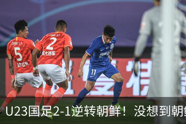 U23国足2-1逆转朝鲜！没想到朝鲜主帅赛后这么说，彻底破防！